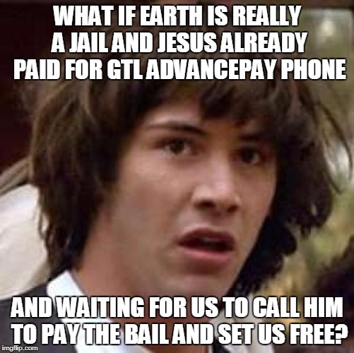 Conspiracy Keanu Meme | WHAT IF EARTH IS REALLY A JAIL AND JESUS ALREADY PAID FOR GTL ADVANCEPAY PHONE; AND WAITING FOR US TO CALL HIM TO PAY THE BAIL AND SET US FREE? | image tagged in memes,conspiracy keanu | made w/ Imgflip meme maker