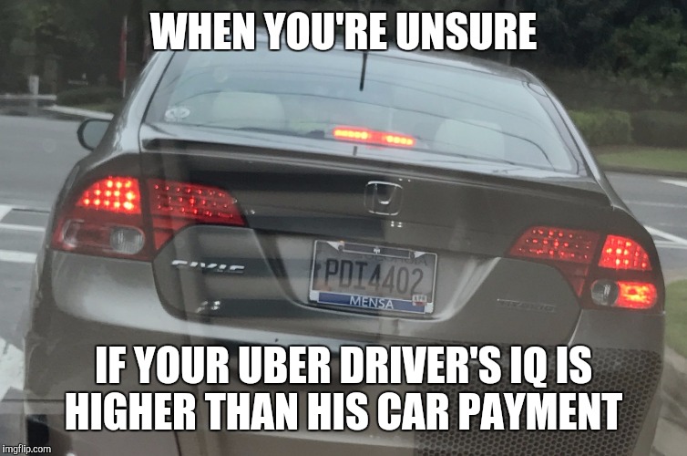 Questionable license plate cover  | WHEN YOU'RE UNSURE; IF YOUR UBER DRIVER'S IQ IS HIGHER THAN HIS CAR PAYMENT | image tagged in memes | made w/ Imgflip meme maker