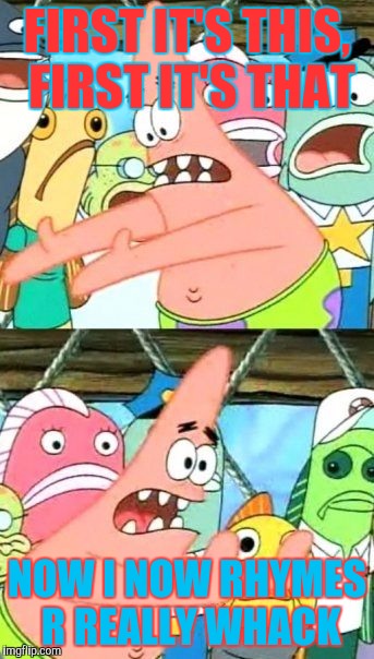 Put It Somewhere Else Patrick Meme | FIRST IT'S THIS, FIRST IT'S THAT; NOW I NOW RHYMES R REALLY WHACK | image tagged in memes,put it somewhere else patrick | made w/ Imgflip meme maker