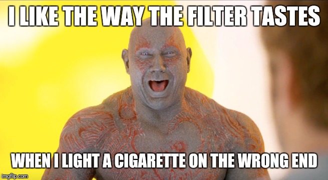 drax embarrased | I LIKE THE WAY THE FILTER TASTES; WHEN I LIGHT A CIGARETTE ON THE WRONG END | image tagged in drax embarrased | made w/ Imgflip meme maker