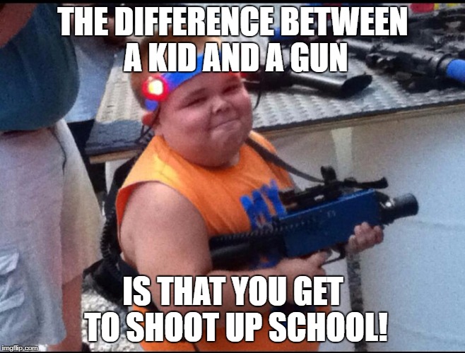 THE DIFFERENCE BETWEEN A KID AND A GUN; IS THAT YOU GET TO SHOOT UP SCHOOL! | image tagged in difference kid and gun  shoot up school | made w/ Imgflip meme maker