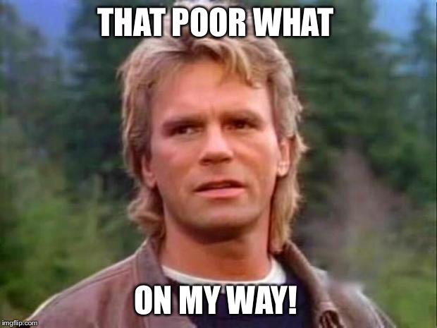 Random MacGyver  | THAT POOR WHAT; ON MY WAY! | image tagged in macgyver,random | made w/ Imgflip meme maker