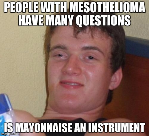 10 Guy | PEOPLE WITH MESOTHELIOMA HAVE MANY QUESTIONS; IS MAYONNAISE AN INSTRUMENT | image tagged in memes,10 guy | made w/ Imgflip meme maker