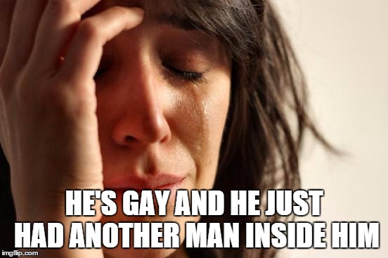 First World Problems Meme | HE'S GAY AND HE JUST HAD ANOTHER MAN INSIDE HIM | image tagged in memes,first world problems | made w/ Imgflip meme maker