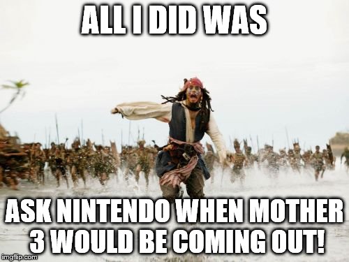 Reggie gonna getcha! | ALL I DID WAS; ASK NINTENDO WHEN MOTHER 3 WOULD BE COMING OUT! | image tagged in memes,jack sparrow being chased,mother 3,wrong question,oops | made w/ Imgflip meme maker
