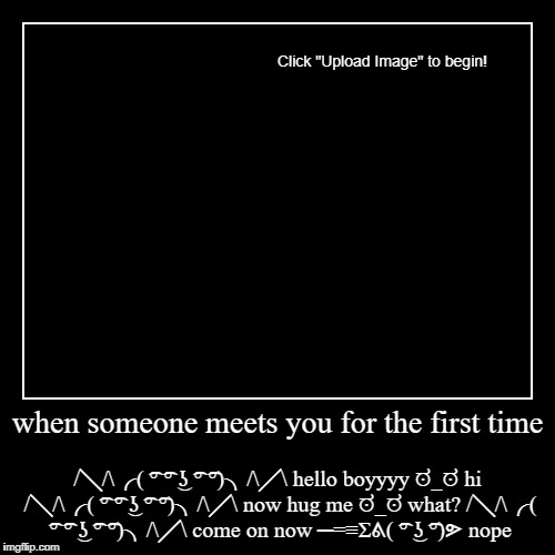 When you meet someone new..... | image tagged in funny,demotivationals,text faces | made w/ Imgflip demotivational maker