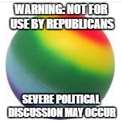 It was on the wrapper... | WARNING: NOT FOR USE BY REPUBLICANS; SEVERE POLITICAL DISCUSSION MAY OCCUR | image tagged in gay,ball,republicans,political meme | made w/ Imgflip meme maker