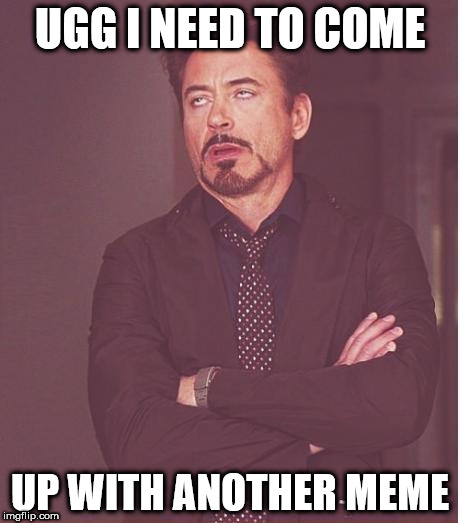 How i feel some times | UGG I NEED TO COME; UP WITH ANOTHER MEME | image tagged in memes,face you make robert downey jr | made w/ Imgflip meme maker