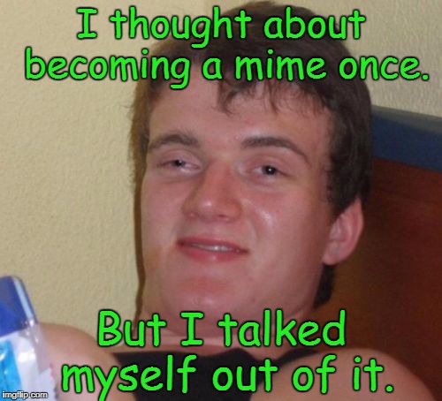 10 Guy Meme | I thought about becoming a mime once. But I talked myself out of it. | image tagged in memes,10 guy | made w/ Imgflip meme maker