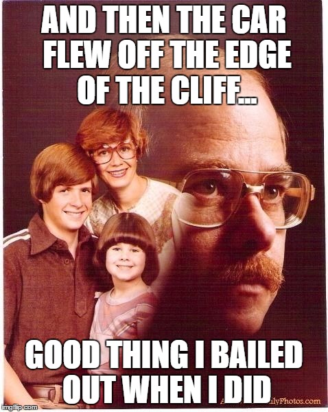 Vengeance Dad | AND THEN THE CAR FLEW OFF THE EDGE OF THE CLIFF... GOOD THING I BAILED OUT WHEN I DID | image tagged in vengeance dad | made w/ Imgflip meme maker
