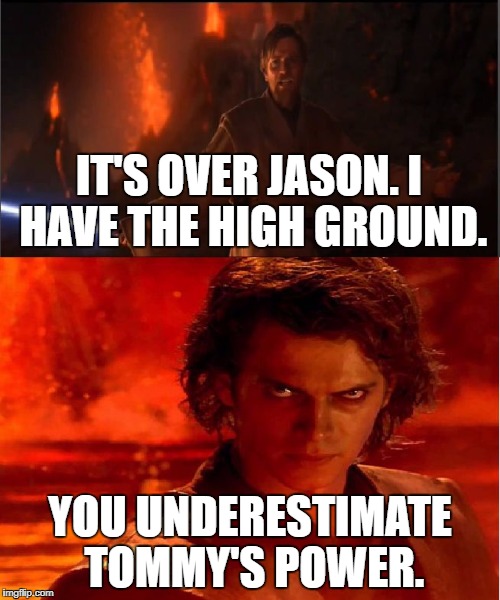 high ground | IT'S OVER JASON. I HAVE THE HIGH GROUND. YOU UNDERESTIMATE TOMMY'S POWER. | image tagged in high ground | made w/ Imgflip meme maker