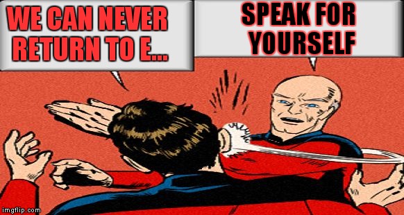 picard slap | WE CAN NEVER RETURN TO E... SPEAK FOR YOURSELF | image tagged in picard slap | made w/ Imgflip meme maker