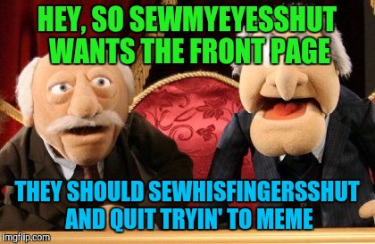 HEY, SO SEWMYEYESSHUT WANTS THE FRONT PAGE THEY SHOULD SEWHISFINGERSSHUT AND QUIT TRYIN' TO MEME | made w/ Imgflip meme maker