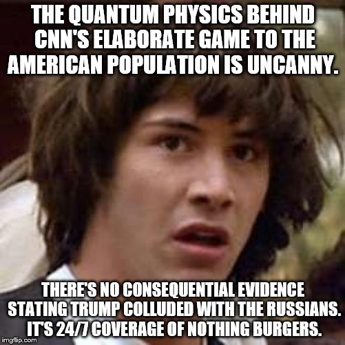 Conspiracy Keanu Meme | THE QUANTUM PHYSICS BEHIND CNN'S ELABORATE GAME TO THE AMERICAN POPULATION IS UNCANNY. THERE'S NO CONSEQUENTIAL EVIDENCE STATING TRUMP COLLUDED WITH THE RUSSIANS. IT'S 24/7 COVERAGE OF NOTHING BURGERS. | image tagged in memes,conspiracy keanu | made w/ Imgflip meme maker