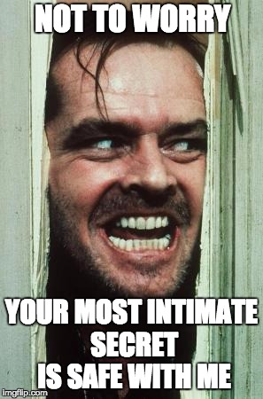 Here's Johnny Meme | NOT TO WORRY; YOUR MOST INTIMATE SECRET IS SAFE WITH ME | image tagged in memes,heres johnny | made w/ Imgflip meme maker
