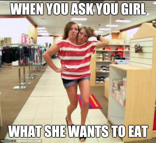 Conjoined twins | WHEN YOU ASK YOU GIRL; WHAT SHE WANTS TO EAT | image tagged in conjoined twins | made w/ Imgflip meme maker