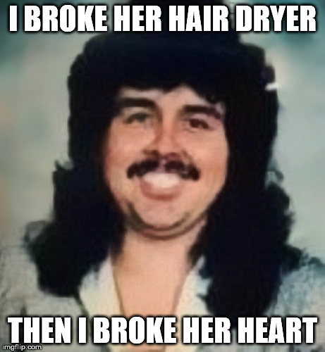 Loverboy | I BROKE HER HAIR DRYER; THEN I BROKE HER HEART | image tagged in loverboy | made w/ Imgflip meme maker