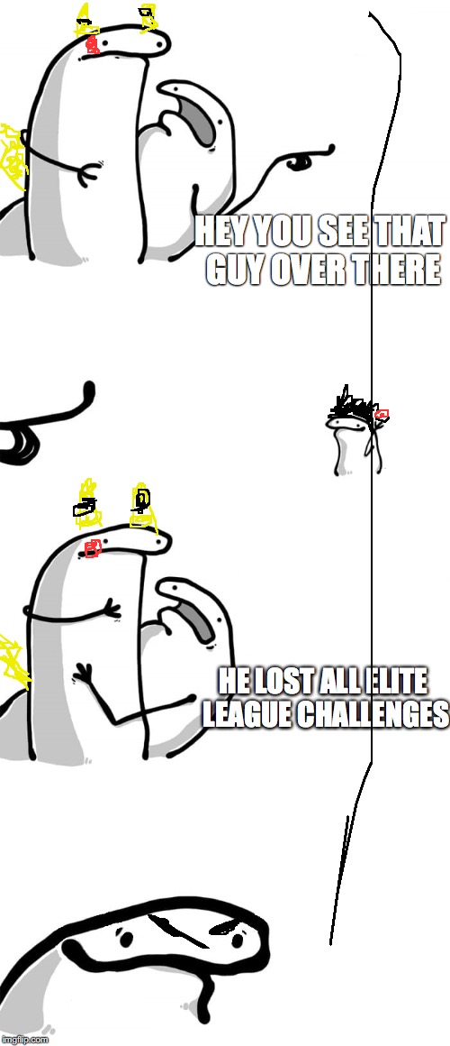 You see that guy over there(Happy face) | HEY YOU SEE THAT GUY OVER THERE; HE LOST ALL ELITE LEAGUE CHALLENGES | image tagged in you see that guy over therehappy face | made w/ Imgflip meme maker