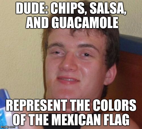 10 Guy | DUDE: CHIPS, SALSA, AND GUACAMOLE; REPRESENT THE COLORS OF THE MEXICAN FLAG | image tagged in memes,10 guy | made w/ Imgflip meme maker