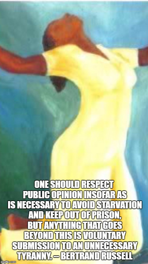 Woman kneeling in prayer | ONE SHOULD RESPECT PUBLIC OPINION INSOFAR AS IS NECESSARY TO AVOID STARVATION AND KEEP OUT OF PRISON, BUT ANYTHING THAT GOES BEYOND THIS IS VOLUNTARY SUBMISSION TO AN UNNECESSARY TYRANNY. -- BERTRAND RUSSELL | image tagged in woman kneeling in prayer | made w/ Imgflip meme maker