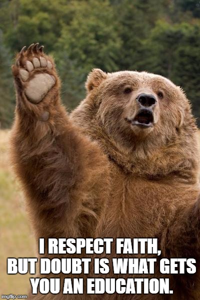 Bear Has A Question  | I RESPECT FAITH, BUT DOUBT IS WHAT GETS YOU AN EDUCATION. | image tagged in bear has a question | made w/ Imgflip meme maker