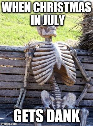 Waiting Skeleton | WHEN CHRISTMAS IN JULY; GETS DANK | image tagged in memes,waiting skeleton | made w/ Imgflip meme maker