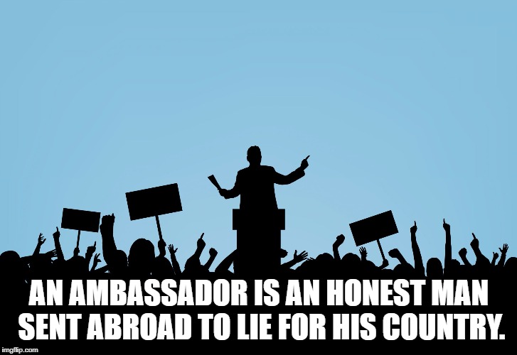 Politics | AN AMBASSADOR IS AN HONEST MAN SENT ABROAD TO LIE FOR HIS COUNTRY. | image tagged in politics | made w/ Imgflip meme maker