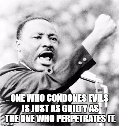 MLK Jr. | ONE WHO CONDONES EVILS IS JUST AS GUILTY AS THE ONE WHO PERPETRATES IT. | image tagged in mlk jr | made w/ Imgflip meme maker