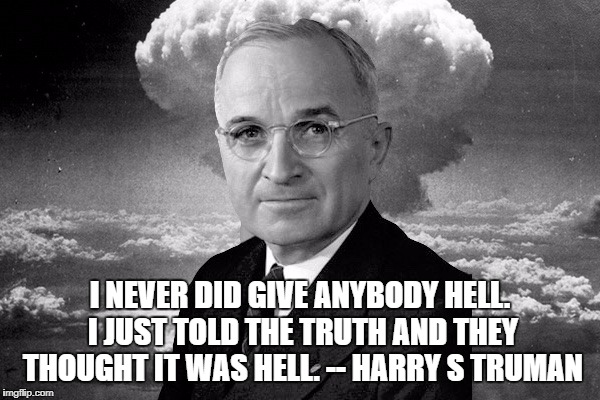 Truman Nuke | I NEVER DID GIVE ANYBODY HELL. I JUST TOLD THE TRUTH AND THEY THOUGHT IT WAS HELL. -- HARRY S TRUMAN | image tagged in truman nuke | made w/ Imgflip meme maker