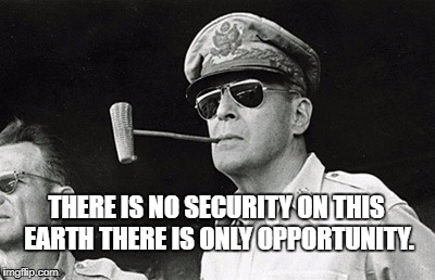 NoBullshit MacArthur  | THERE IS NO SECURITY ON THIS EARTH THERE IS ONLY OPPORTUNITY. | image tagged in nobullshit macarthur | made w/ Imgflip meme maker