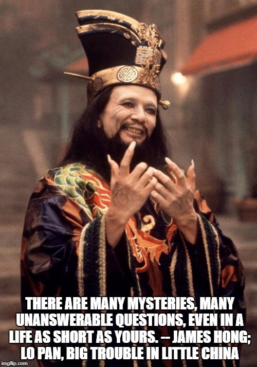 Lo pan | THERE ARE MANY MYSTERIES, MANY UNANSWERABLE QUESTIONS, EVEN IN A LIFE AS SHORT AS YOURS. -- JAMES HONG; LO PAN, BIG TROUBLE IN LITTLE CHINA | image tagged in lo pan | made w/ Imgflip meme maker