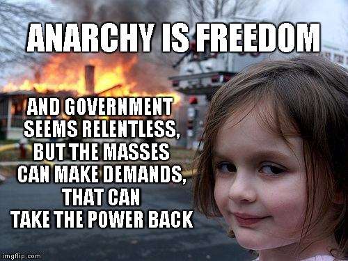 Power of the People | ANARCHY IS FREEDOM; AND GOVERNMENT SEEMS RELENTLESS, BUT THE MASSES CAN MAKE DEMANDS, THAT CAN TAKE THE POWER BACK | image tagged in memes,disaster girl | made w/ Imgflip meme maker