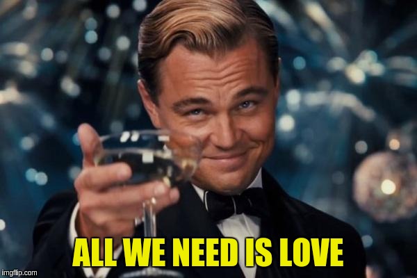 Leonardo Dicaprio Cheers Meme | ALL WE NEED IS LOVE | image tagged in memes,leonardo dicaprio cheers | made w/ Imgflip meme maker