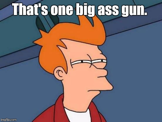 Futurama Fry Meme | That's one big ass gun. | image tagged in memes,futurama fry | made w/ Imgflip meme maker