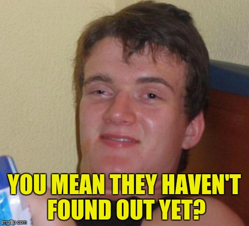 10 Guy Meme | YOU MEAN THEY HAVEN'T FOUND OUT YET? | image tagged in memes,10 guy | made w/ Imgflip meme maker