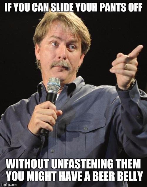 Jeff Foxworthy | IF YOU CAN SLIDE YOUR PANTS OFF; WITHOUT UNFASTENING THEM YOU MIGHT HAVE A BEER BELLY | image tagged in jeff foxworthy | made w/ Imgflip meme maker