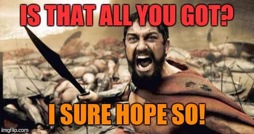 AND WHEN ALL *YOU* GOT...is honesty. | IS THAT ALL YOU GOT? I SURE HOPE SO! | image tagged in memes,sparta leonidas,funny,sparta,humor,battle | made w/ Imgflip meme maker