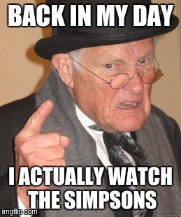 Back In My Day Meme | BACK IN MY DAY I ACTUALLY WATCH THE SIMPSONS | image tagged in memes,back in my day | made w/ Imgflip meme maker