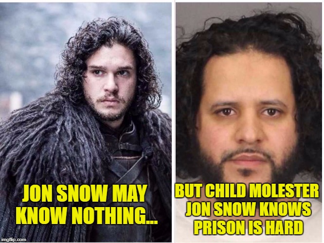 You know something Jon Snow... | BUT CHILD MOLESTER JON SNOW KNOWS PRISON IS HARD; JON SNOW MAY KNOW NOTHING... | image tagged in you know nothing jon snow | made w/ Imgflip meme maker