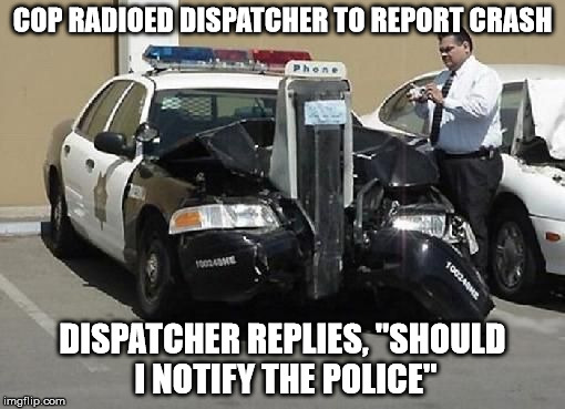 My cuz had a cop back into his cab 10 years ago. The conversation was the same | COP RADIOED DISPATCHER TO REPORT CRASH; DISPATCHER REPLIES, "SHOULD I NOTIFY THE POLICE" | image tagged in memes,cop car,funny car crash,cuz cars | made w/ Imgflip meme maker