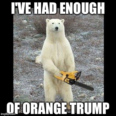 Chainsaw Bear Meme | I'VE HAD ENOUGH; OF ORANGE TRUMP | image tagged in memes,chainsaw bear | made w/ Imgflip meme maker