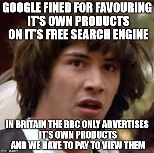 Conspiracy Keanu | GOOGLE FINED FOR FAVOURING IT'S OWN PRODUCTS ON IT'S FREE SEARCH ENGINE; IN BRITAIN THE BBC ONLY ADVERTISES IT'S OWN PRODUCTS AND WE HAVE TO PAY TO VIEW THEM | image tagged in memes,conspiracy keanu | made w/ Imgflip meme maker