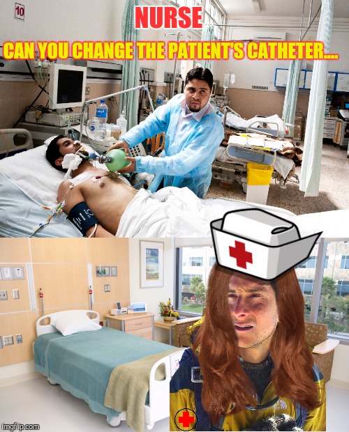 A Tribute   | NURSE; CAN YOU CHANGE THE PATIENT'S CATHETER.... | image tagged in jying,dank memes,bear grylls | made w/ Imgflip meme maker