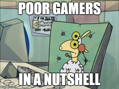 POOR GAMERS; IN A NUTSHELL | image tagged in poor gamers in a nutshell | made w/ Imgflip meme maker