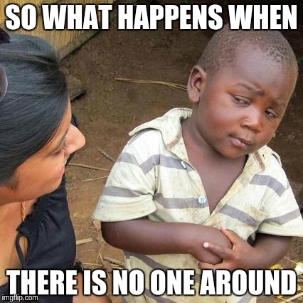 Third World Skeptical Kid Meme | SO WHAT HAPPENS WHEN THERE IS NO ONE AROUND | image tagged in memes,third world skeptical kid | made w/ Imgflip meme maker