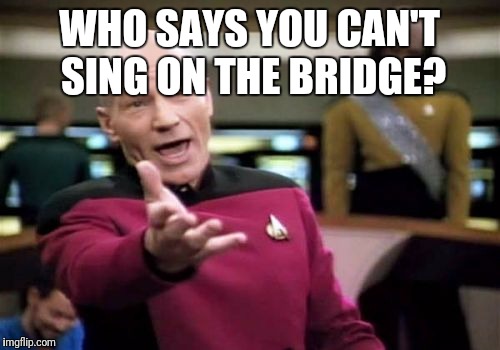 Picard Wtf Meme | WHO SAYS YOU CAN'T SING ON THE BRIDGE? | image tagged in memes,picard wtf | made w/ Imgflip meme maker