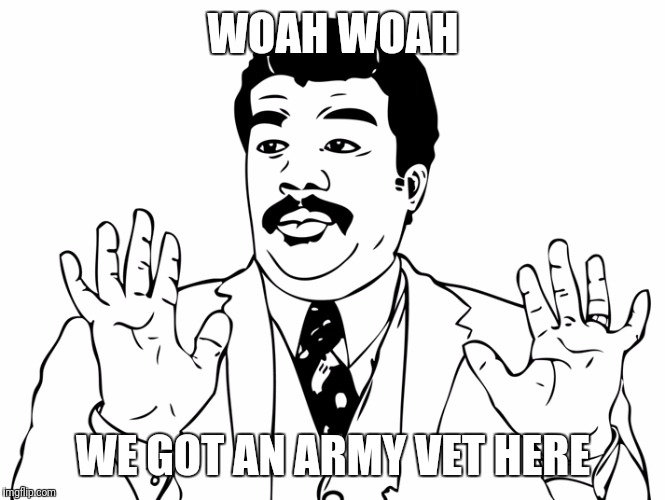 Woah | WOAH WOAH; WE GOT AN ARMY VET HERE | image tagged in woah | made w/ Imgflip meme maker