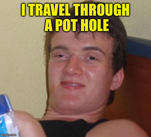 10 Guy Meme | I TRAVEL THROUGH A POT HOLE | image tagged in memes,10 guy | made w/ Imgflip meme maker