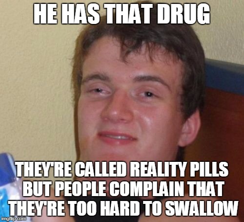 10 Guy Meme | HE HAS THAT DRUG THEY'RE CALLED REALITY PILLS BUT PEOPLE COMPLAIN THAT THEY'RE TOO HARD TO SWALLOW | image tagged in memes,10 guy | made w/ Imgflip meme maker