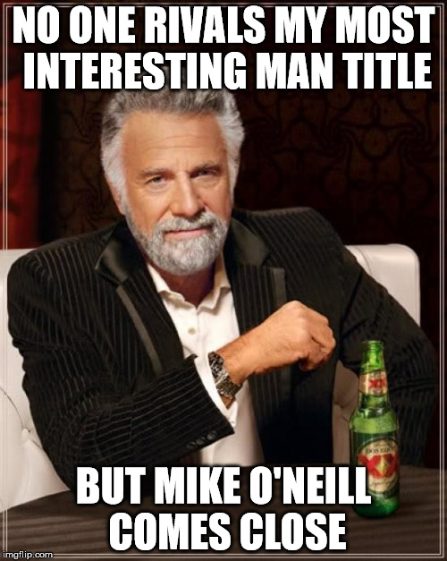 The Most Interesting Man In The World | NO ONE RIVALS MY MOST INTERESTING MAN TITLE; BUT MIKE O'NEILL COMES CLOSE | image tagged in memes,the most interesting man in the world | made w/ Imgflip meme maker